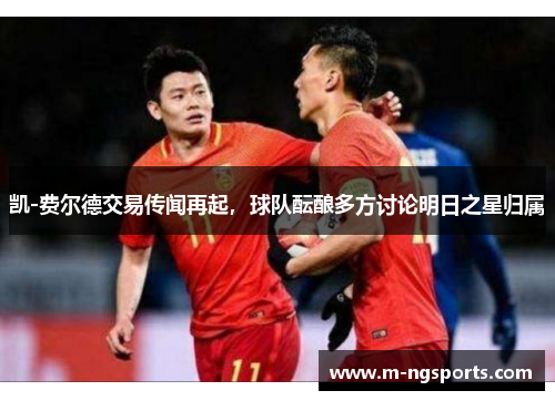 凯-费尔德交易传闻再起，球队酝酿多方讨论明日之星归属