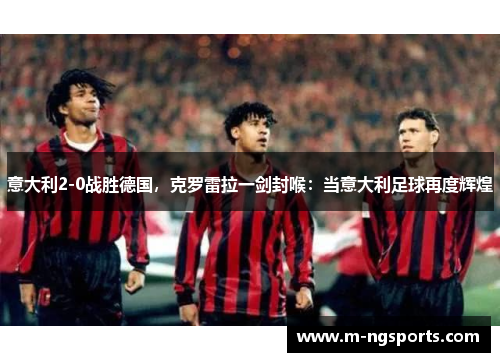 意大利2-0战胜德国，克罗雷拉一剑封喉：当意大利足球再度辉煌