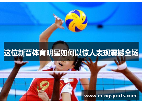 这位新晋体育明星如何以惊人表现震撼全场