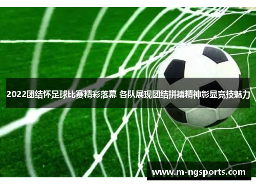 2022团结怀足球比赛精彩落幕 各队展现团结拼搏精神彰显竞技魅力