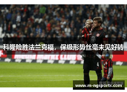 科隆险胜法兰克福，保级形势丝毫未见好转