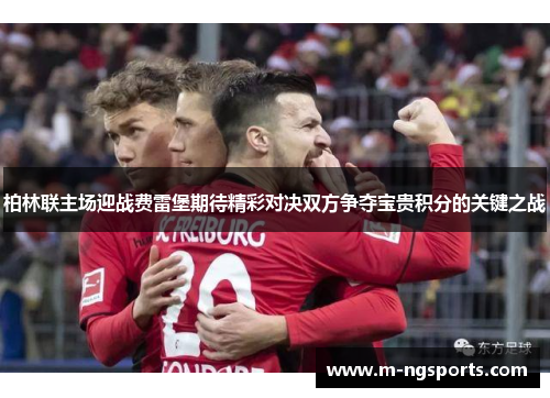 柏林联主场迎战费雷堡期待精彩对决双方争夺宝贵积分的关键之战